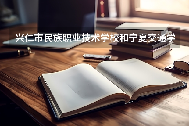 兴仁市民族职业技术学校和宁夏交通学校哪个好 谁更厉害