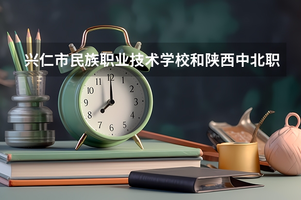 兴仁市民族职业技术学校和陕西中北职业中等专业学校哪个好 谁更厉害