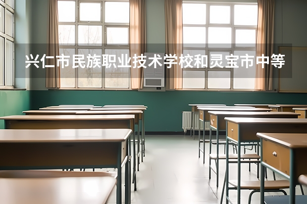 兴仁市民族职业技术学校和灵宝市中等专业学校哪个好 谁更厉害