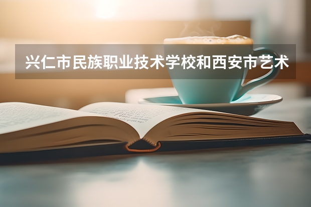 兴仁市民族职业技术学校和西安市艺术学校哪个好 谁更厉害