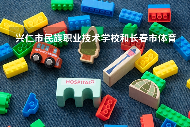 兴仁市民族职业技术学校和长春市体育运动学校哪个好 谁更厉害