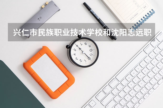 兴仁市民族职业技术学校和沈阳志远职业中等学校哪个好 谁更厉害