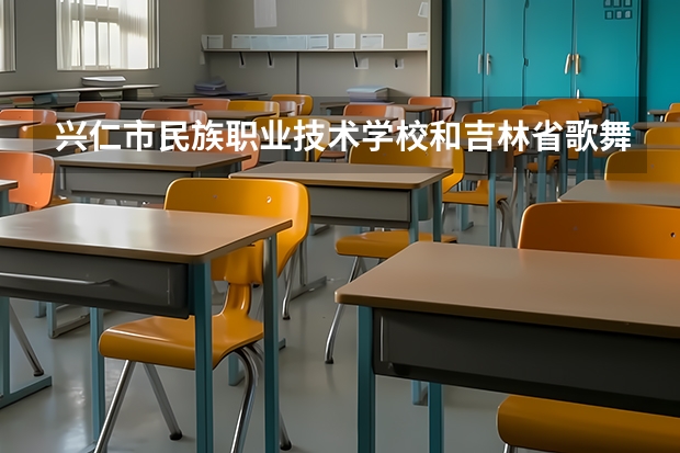 兴仁市民族职业技术学校和吉林省歌舞剧院艺术中等职业学校哪个好 谁更厉害