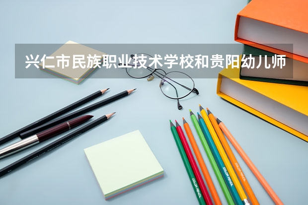 兴仁市民族职业技术学校和贵阳幼儿师范高等专科学校（中职部）哪个好 谁更厉害