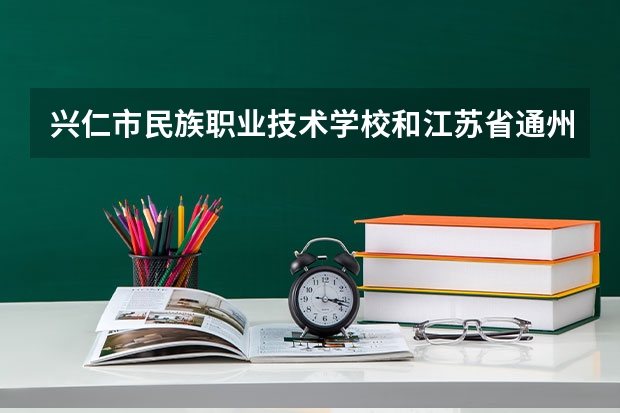兴仁市民族职业技术学校和江苏省通州中等专业学校哪个好 谁更厉害