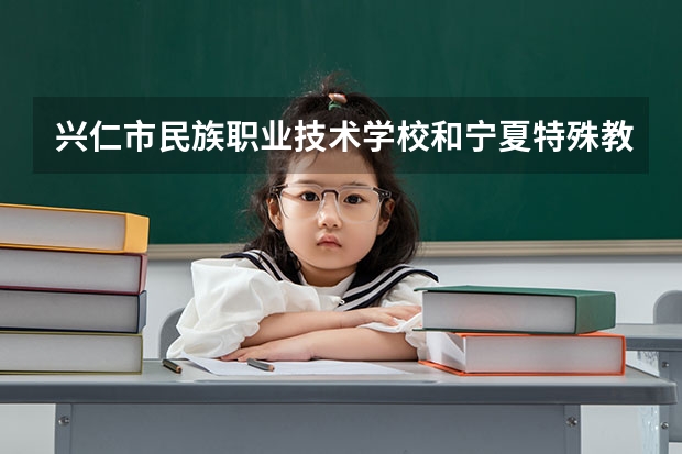 兴仁市民族职业技术学校和宁夏特殊教育学校哪个好 谁更厉害