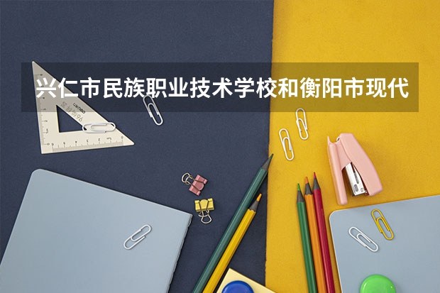 兴仁市民族职业技术学校和衡阳市现代信息工程学校有限公司哪个好 谁更厉害