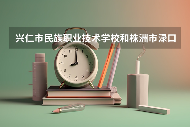 兴仁市民族职业技术学校和株洲市渌口区职业中等专业学校哪个好 谁更厉害