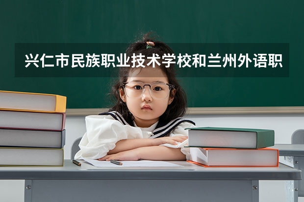 兴仁市民族职业技术学校和兰州外语职业学院中专部哪个好 谁更厉害