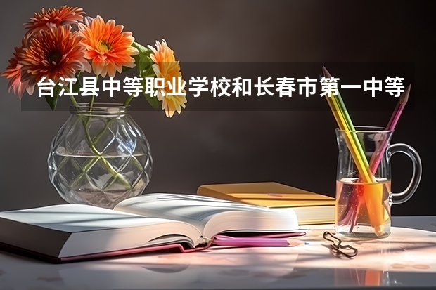 台江县中等职业学校和长春市第一中等专业学校哪个好 谁更厉害