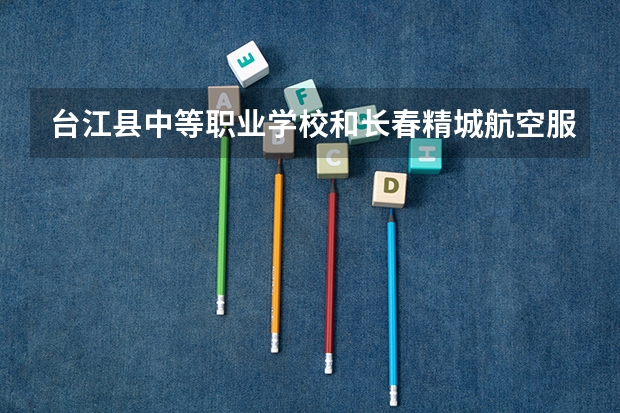 台江县中等职业学校和长春精城航空服务中等职业学校哪个好 谁更厉害
