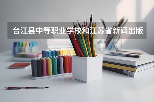 台江县中等职业学校和江苏省新闻出版学校哪个好 谁更厉害