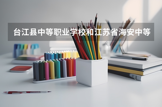 台江县中等职业学校和江苏省海安中等专业学校哪个好 谁更厉害