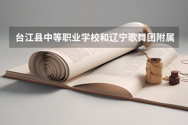 台江县中等职业学校和辽宁歌舞团附属艺术学校哪个好 谁更厉害