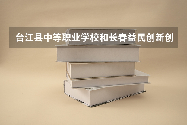 台江县中等职业学校和长春益民创新创业职业学校哪个好 谁更厉害