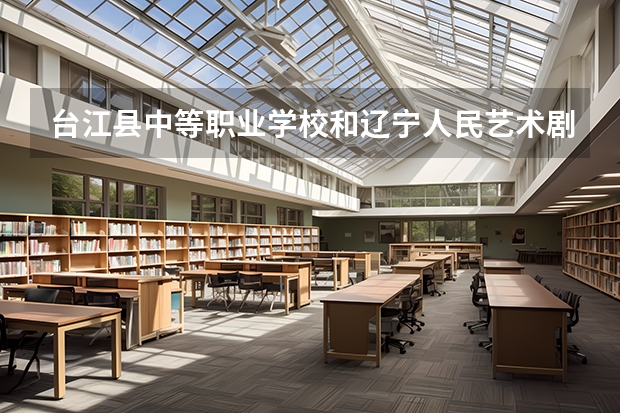 台江县中等职业学校和辽宁人民艺术剧院附属艺术学校哪个好 谁更厉害