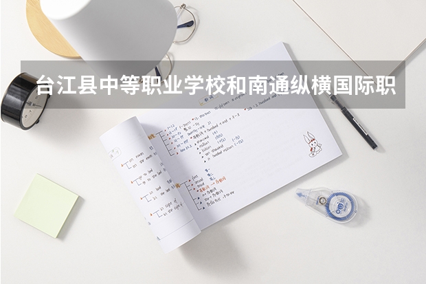 台江县中等职业学校和南通纵横国际职业技术学校哪个好 谁更厉害