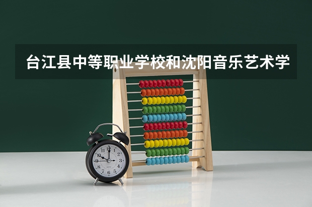 台江县中等职业学校和沈阳音乐艺术学校哪个好 谁更厉害