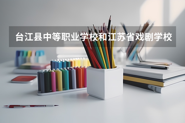台江县中等职业学校和江苏省戏剧学校哪个好 谁更厉害