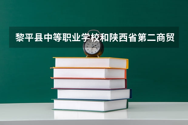 黎平县中等职业学校和陕西省第二商贸学校哪个好 谁更厉害