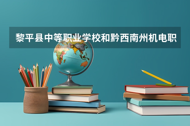 黎平县中等职业学校和黔西南州机电职业技术学校哪个好 谁更厉害