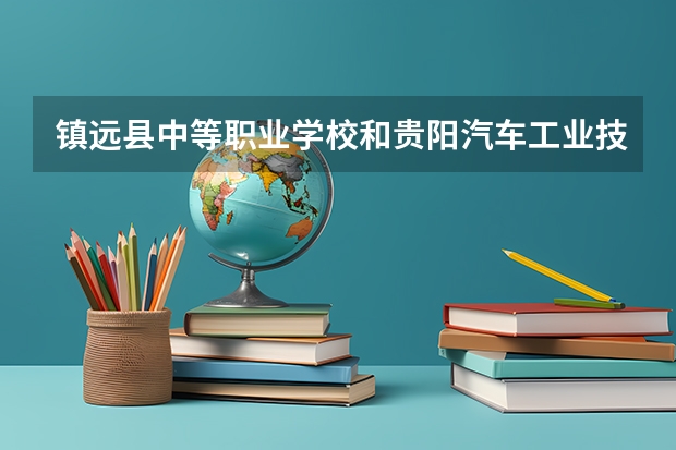 镇远县中等职业学校和贵阳汽车工业技术学校哪个好 谁更厉害