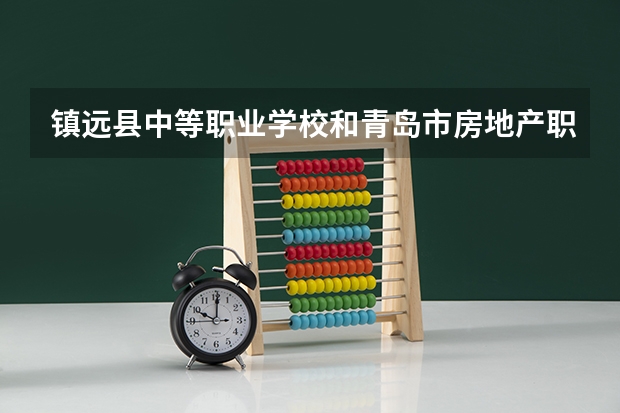 镇远县中等职业学校和青岛市房地产职业中等专业学校哪个好 谁更厉害