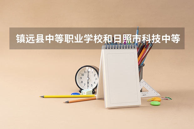 镇远县中等职业学校和日照市科技中等专业学校哪个好 谁更厉害