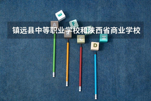 镇远县中等职业学校和陕西省商业学校哪个好 谁更厉害