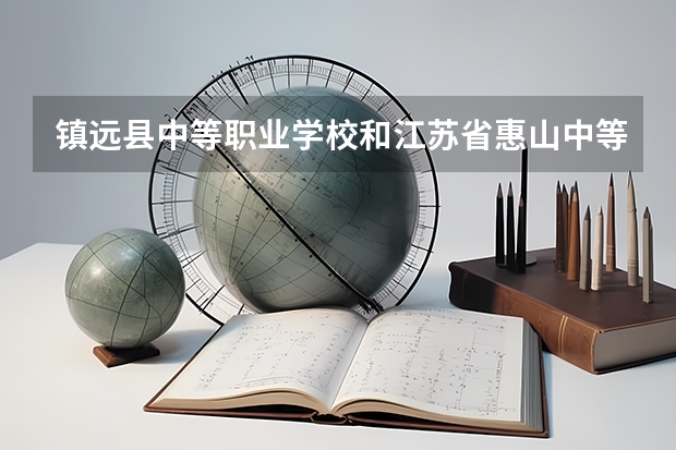 镇远县中等职业学校和江苏省惠山中等专业学校哪个好 谁更厉害