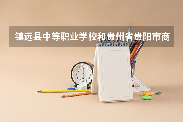 镇远县中等职业学校和贵州省贵阳市商贸学校哪个好 谁更厉害