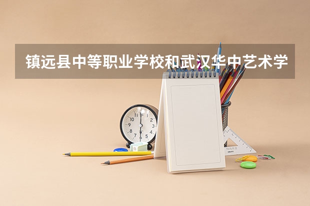 镇远县中等职业学校和武汉华中艺术学校哪个好 谁更厉害