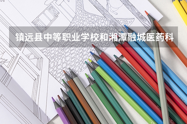 镇远县中等职业学校和湘潭融城医药科技职业学校哪个好 谁更厉害
