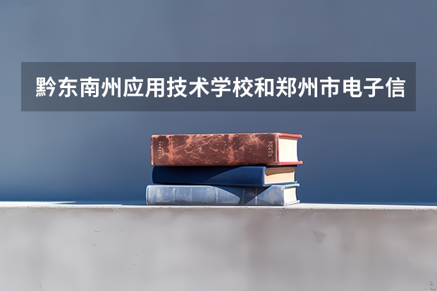 黔东南州应用技术学校和郑州市电子信息工程学校哪个好 谁更厉害