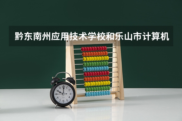 黔东南州应用技术学校和乐山市计算机学校哪个好 谁更厉害