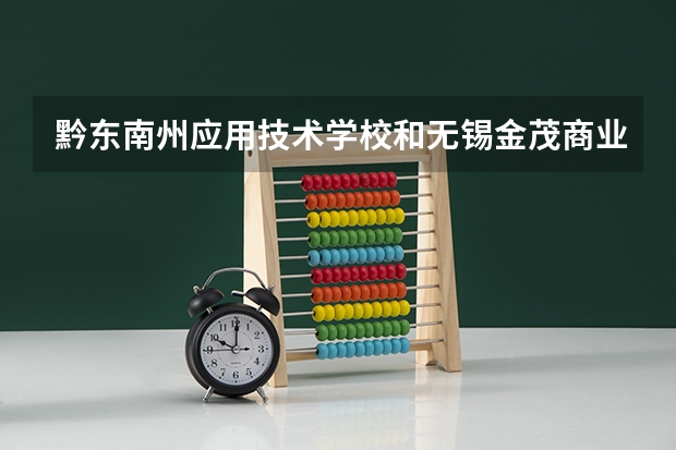 黔东南州应用技术学校和无锡金茂商业中等专业学校哪个好 谁更厉害