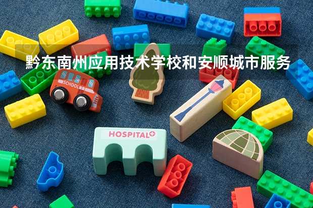 黔东南州应用技术学校和安顺城市服务职业学校哪个好 谁更厉害