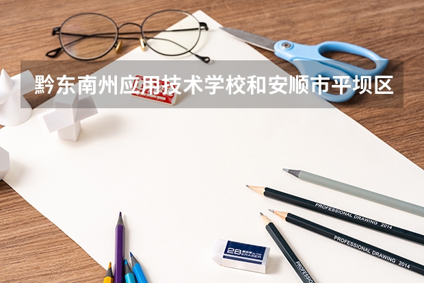 黔东南州应用技术学校和安顺市平坝区中等职业学校哪个好 谁更厉害