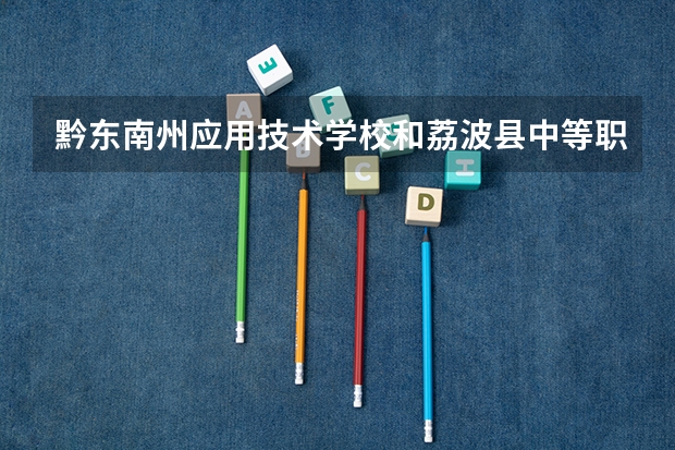 黔东南州应用技术学校和荔波县中等职业学校哪个好 谁更厉害