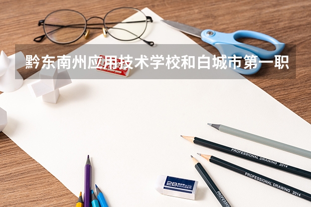 黔东南州应用技术学校和白城市第一职业高中哪个好 谁更厉害