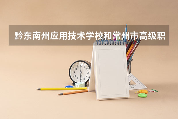 黔东南州应用技术学校和常州市高级职业技术学校哪个好 谁更厉害