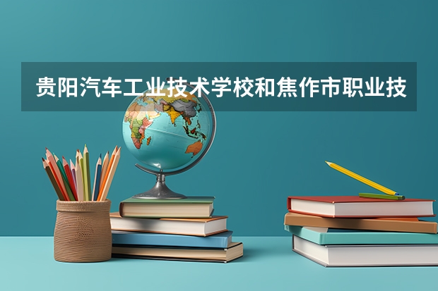 贵阳汽车工业技术学校和焦作市职业技术学校哪个好 谁更厉害