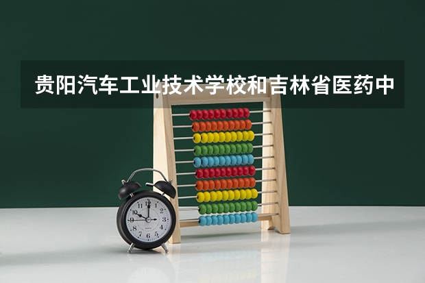 贵阳汽车工业技术学校和吉林省医药中等职业学校哪个好 谁更厉害