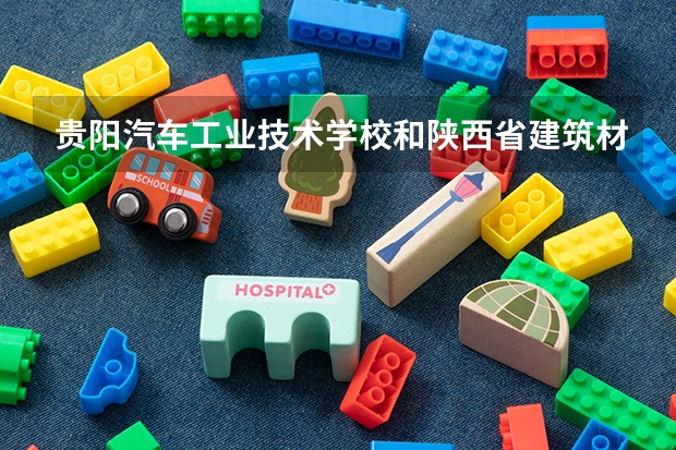 贵阳汽车工业技术学校和陕西省建筑材料工业学校哪个好 谁更厉害