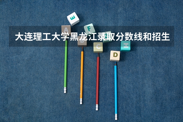 大连理工大学黑龙江录取分数线和招生人数