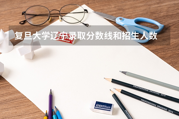 复旦大学辽宁录取分数线和招生人数