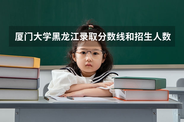 厦门大学黑龙江录取分数线和招生人数