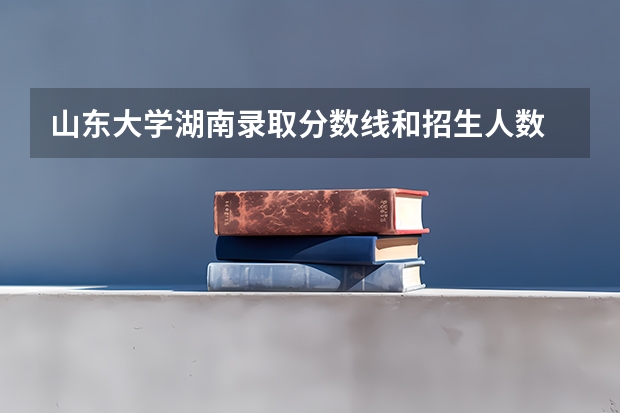 山东大学湖南录取分数线和招生人数