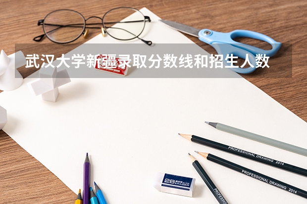 武汉大学新疆录取分数线和招生人数