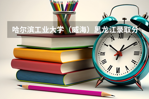 哈尔滨工业大学（威海）黑龙江录取分数线和招生人数